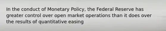 In the conduct of Monetary Policy, the Federal Reserve has greater control over open market operations than it does over the results of quantitative easing