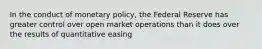 In the conduct of monetary policy, the Federal Reserve has greater control over open market operations than it does over the results of quantitative easing