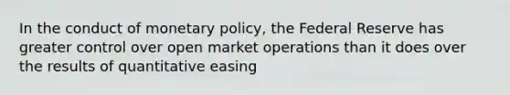 In the conduct of monetary policy, the Federal Reserve has greater control over open market operations than it does over the results of quantitative easing