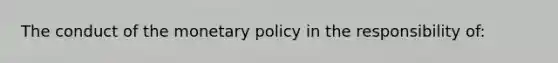 The conduct of the <a href='https://www.questionai.com/knowledge/kEE0G7Llsx-monetary-policy' class='anchor-knowledge'>monetary policy</a> in the responsibility of: