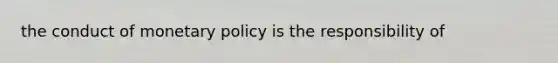 the conduct of monetary policy is the responsibility of