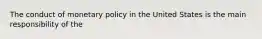 The conduct of monetary policy in the United States is the main responsibility of the