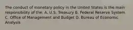 The conduct of monetary policy in the United States is the main responsibility of the: A. U.S. Treasury B. Federal Reserve System C. Office of Management and Budget D. Bureau of Economic Analysis