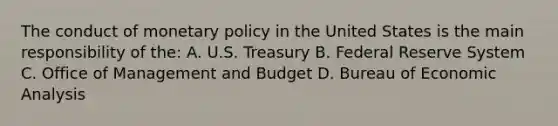 The conduct of monetary policy in the United States is the main responsibility of the: A. U.S. Treasury B. Federal Reserve System C. Office of Management and Budget D. Bureau of Economic Analysis