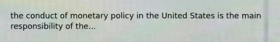 the conduct of <a href='https://www.questionai.com/knowledge/kEE0G7Llsx-monetary-policy' class='anchor-knowledge'>monetary policy</a> in the United States is the main responsibility of the...