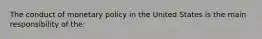 The conduct of monetary policy in the United States is the main responsibility of the: