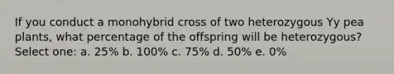 If you conduct a monohybrid cross of two heterozygous Yy pea plants, what percentage of the offspring will be heterozygous? Select one: a. 25% b. 100% c. 75% d. 50% e. 0%