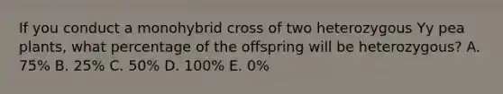 If you conduct a monohybrid cross of two heterozygous Yy pea plants, what percentage of the offspring will be heterozygous? A. 75% B. 25% C. 50% D. 100% E. 0%