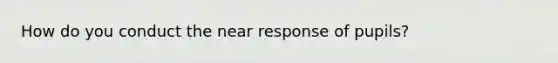 How do you conduct the near response of pupils?