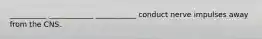 __________ ____________ ___________ conduct nerve impulses away from the CNS.