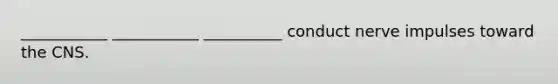 ___________ ___________ __________ conduct nerve impulses toward the CNS.