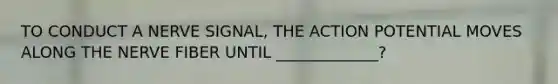 TO CONDUCT A NERVE SIGNAL, THE ACTION POTENTIAL MOVES ALONG THE NERVE FIBER UNTIL _____________?