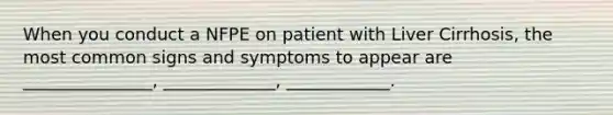 When you conduct a NFPE on patient with Liver Cirrhosis, the most common signs and symptoms to appear are _______________, _____________, ____________.