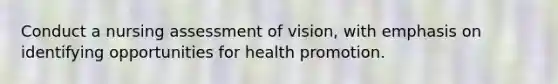 Conduct a nursing assessment of vision, with emphasis on identifying opportunities for health promotion.