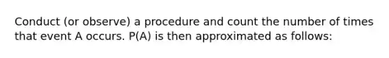 Conduct (or observe) a procedure and count the number of times that event A occurs. P(A) is then approximated as follows: