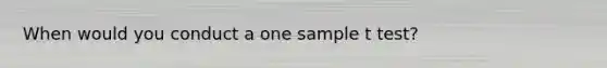 When would you conduct a one sample t test?