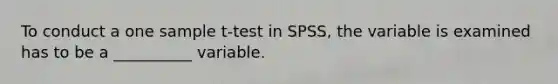 To conduct a one sample t-test in SPSS, the variable is examined has to be a __________ variable.