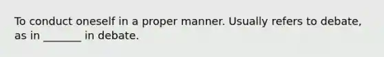 To conduct oneself in a proper manner. Usually refers to debate, as in _______ in debate.