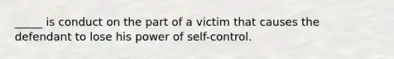 _____ is conduct on the part of a victim that causes the defendant to lose his power of self-control.