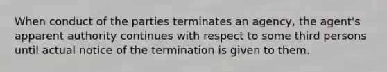 When conduct of the parties terminates an agency, the agent's apparent authority continues with respect to some third persons until actual notice of the termination is given to them.