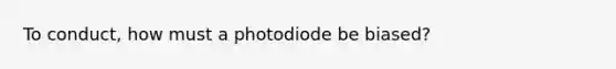 To conduct, how must a photodiode be biased?