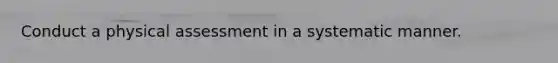 Conduct a physical assessment in a systematic manner.