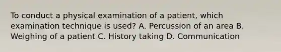 To conduct a physical examination of a patient, which examination technique is used? A. Percussion of an area B. Weighing of a patient C. History taking D. Communication