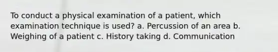 To conduct a physical examination of a patient, which examination technique is used? a. Percussion of an area b. Weighing of a patient c. History taking d. Communication