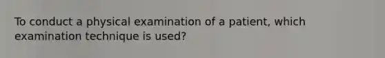 To conduct a physical examination of a patient, which examination technique is used?