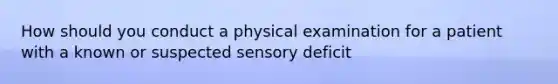 How should you conduct a physical examination for a patient with a known or suspected sensory deficit