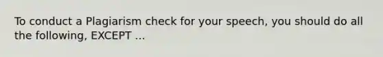 To conduct a Plagiarism check for your speech, you should do all the following, EXCEPT ...