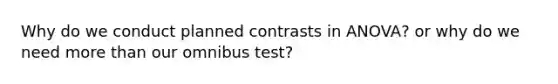 Why do we conduct planned contrasts in ANOVA? or why do we need more than our omnibus test?