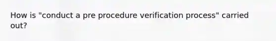 How is "conduct a pre procedure verification process" carried out?