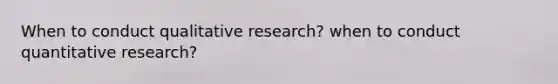 When to conduct qualitative research? when to conduct quantitative research?