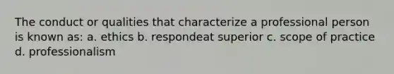 The conduct or qualities that characterize a professional person is known as: a. ethics b. respondeat superior c. scope of practice d. professionalism