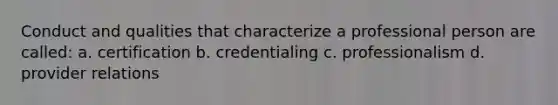 Conduct and qualities that characterize a professional person are called: a. certification b. credentialing c. professionalism d. provider relations