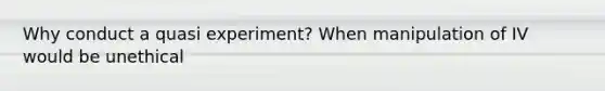 Why conduct a quasi experiment? When manipulation of IV would be unethical
