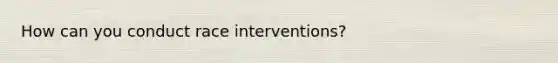 How can you conduct race interventions?