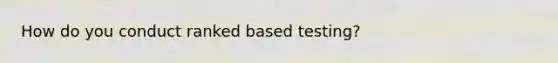 How do you conduct ranked based testing?