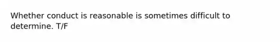 Whether conduct is reasonable is sometimes difficult to determine. T/F
