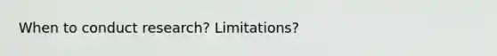 When to conduct research? Limitations?