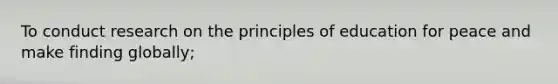 To conduct research on the principles of education for peace and make finding globally;