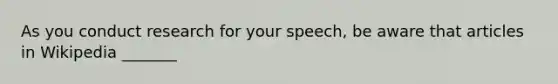 As you conduct research for your speech, be aware that articles in Wikipedia _______