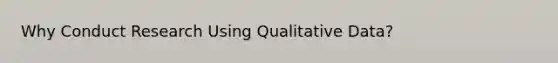 Why Conduct Research Using Qualitative Data?