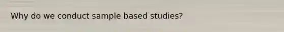 Why do we conduct sample based studies?