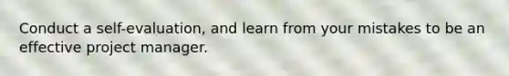 Conduct a self-evaluation, and learn from your mistakes to be an effective project manager.