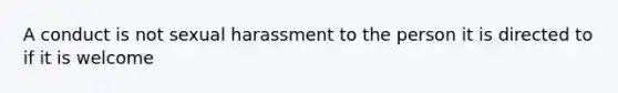 A conduct is not sexual harassment to the person it is directed to if it is welcome