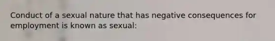 Conduct of a sexual nature that has negative consequences for employment is known as sexual: