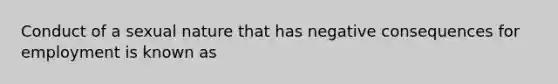 Conduct of a sexual nature that has negative consequences for employment is known as