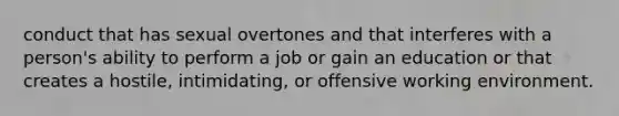 conduct that has sexual overtones and that interferes with a person's ability to perform a job or gain an education or that creates a hostile, intimidating, or offensive working environment.